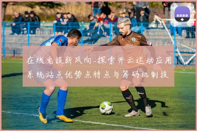 在线竞技新风向_探索开云运动应用系统站点优势点特点与筹码机制技巧完整解读