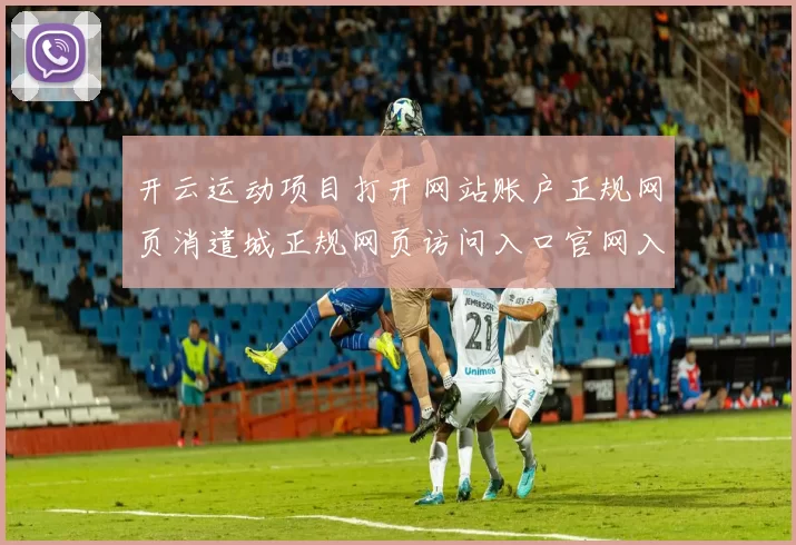 开云运动项目打开网站账户正规网页消遣城正规网页访问入口官网入口 - 资深运动竞技押码站点