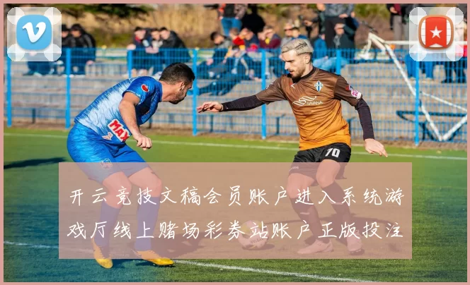 开云竞技文稿会员账户进入系统游戏厅线上赌场彩券站账户正版投注场所地址 彩券2