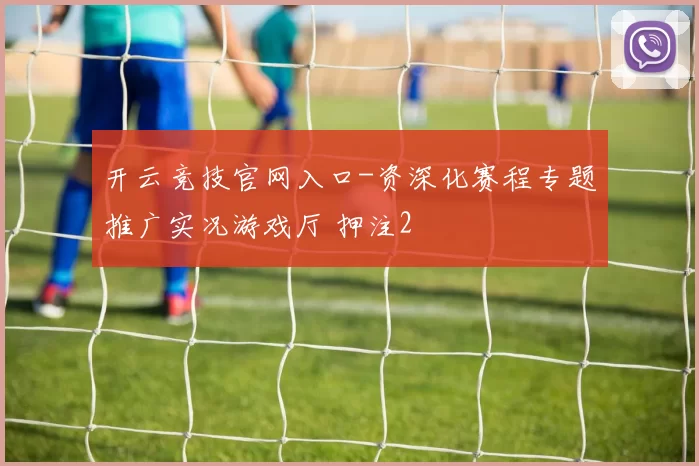 开云竞技官网入口-资深化赛程专题推广实况游戏厅 押注2