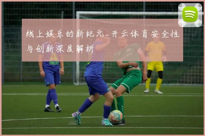线上娱乐的新纪元_开云体育安全性与创新深度解析