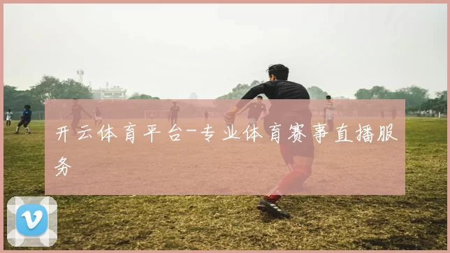 开云体育平台-专业体育赛事直播服务