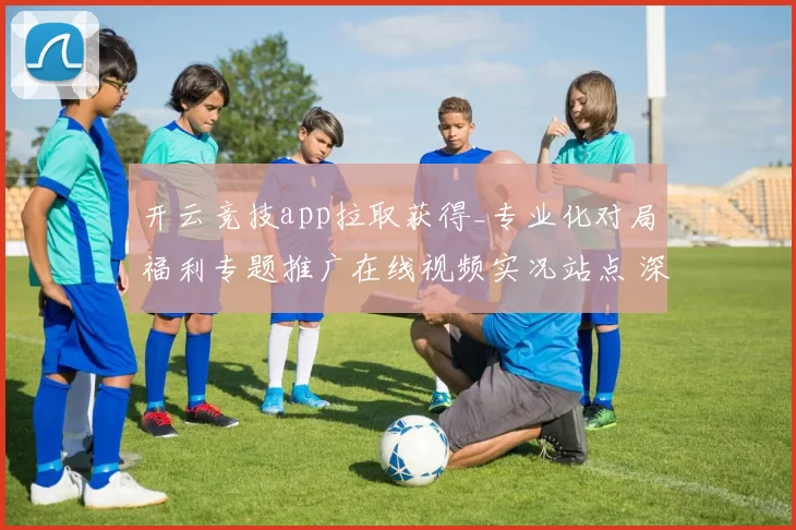 开云竞技app拉取获得_专业化对局福利专题推广在线视频实况站点 深度解析