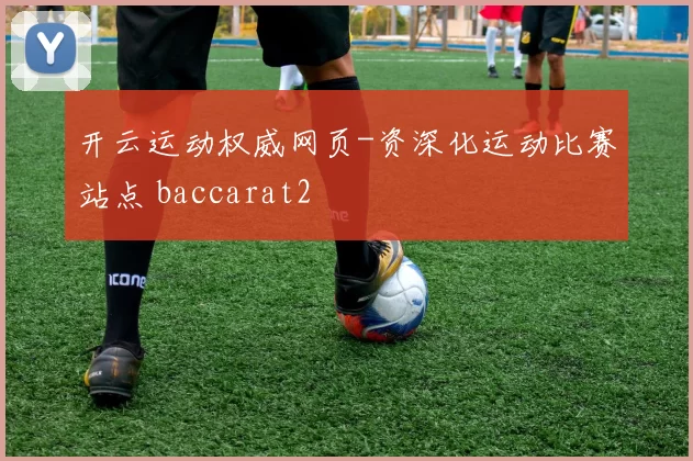 开云运动权威网页-资深化运动比赛站点 baccarat2