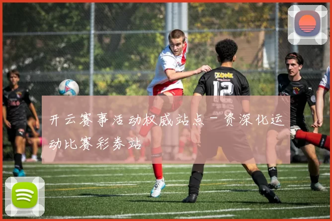 开云赛事活动权威站点 - 资深化运动比赛彩券站