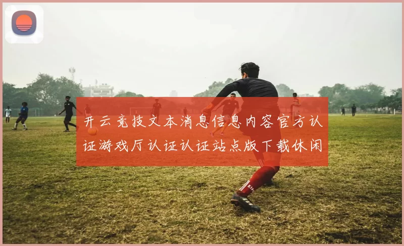 开云竞技文本消息信息内容官方认证游戏厅认证认证站点版下载休闲城