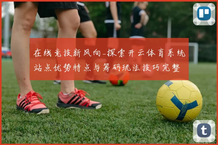 在线竞技新风向_探索开云体育系统站点优势特点与筹码玩法技巧完整解读
