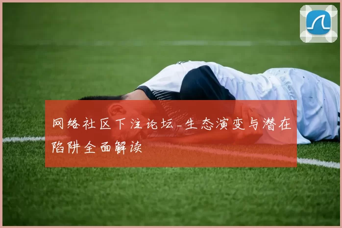 网络社区下注论坛_生态演变与潜在陷阱全面解读