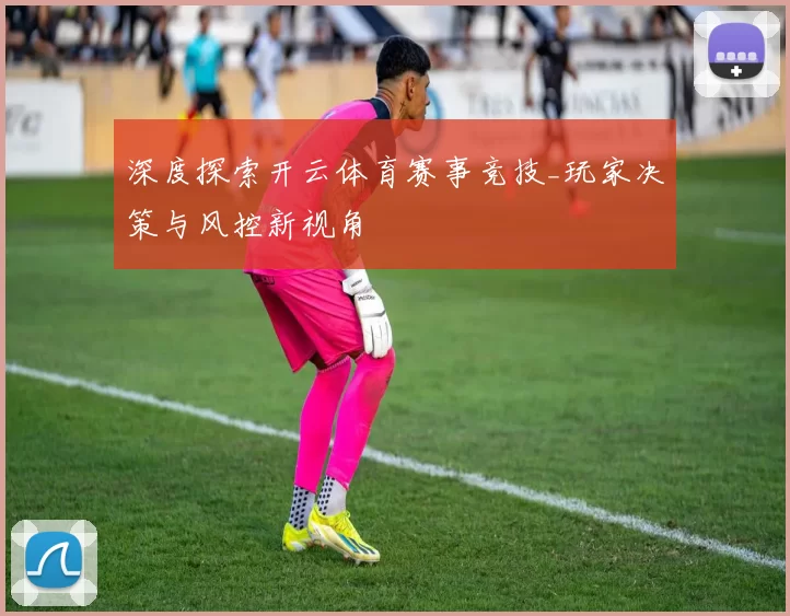 深度探索开云体育赛事竞技_玩家决策与风控新视角