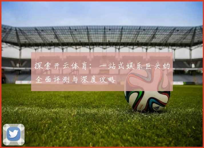 探索开云体育：一站式娱乐巨头的全面评测与深度攻略