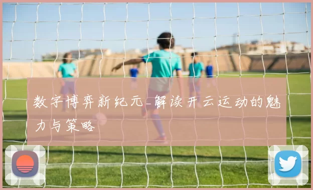 数字博弈新纪元_解读开云运动的魅力与策略