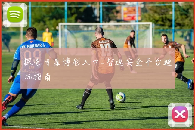 探索可靠博彩入口_智选安全平台避坑指南