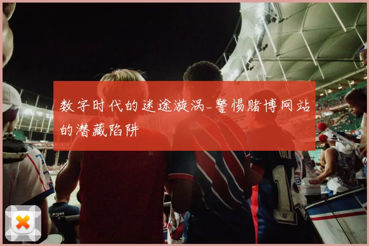 数字时代的迷途漩涡_警惕赌博网站的潜藏陷阱