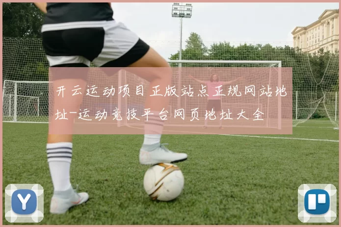 开云运动项目正版站点正规网站地址-运动竞技平台网页地址大全