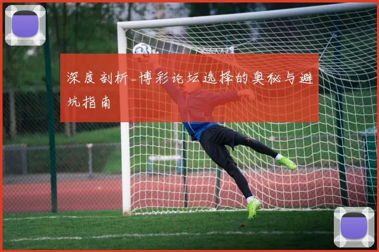 深度剖析_博彩论坛选择的奥秘与避坑指南