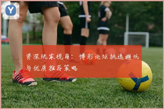 资深玩家视角：博彩论坛挑选避坑与优质推荐策略