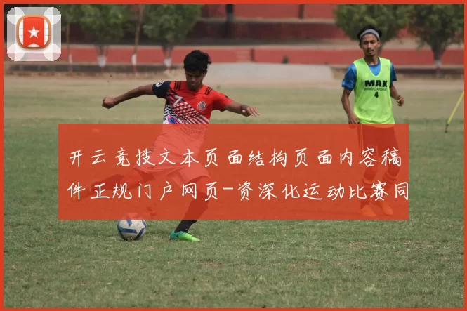 开云竞技文本页面结构页面内容稿件正规门户网页-资深化运动比赛同步更新转播站点 投彩3