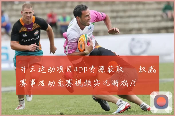开云运动项目app资源获取 – 权威赛事活动竞赛视频实况游戏厅