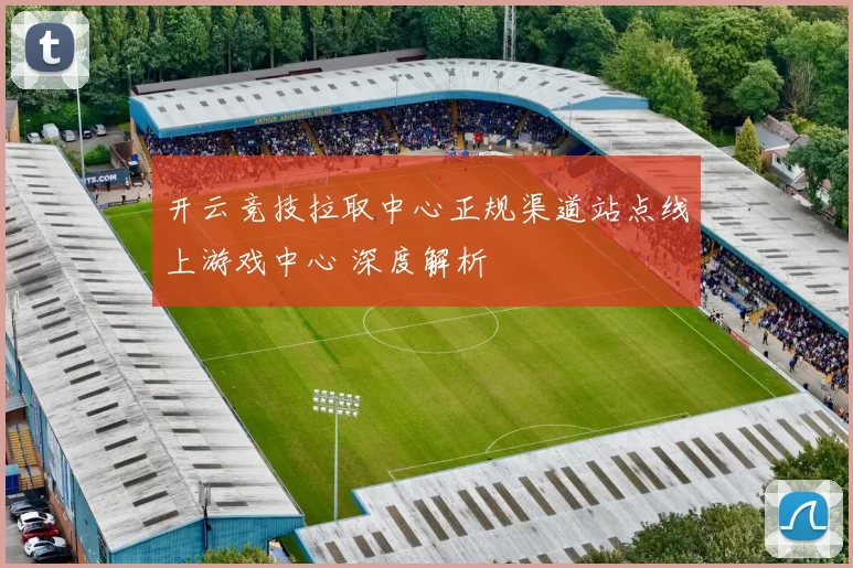 开云竞技拉取中心正规渠道站点线上游戏中心 深度解析