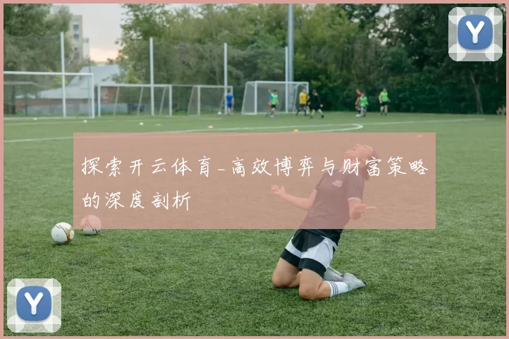 探索开云体育_高效博弈与财富策略的深度剖析