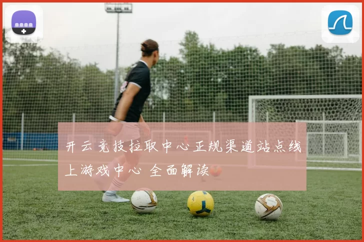 开云竞技拉取中心正规渠道站点线上游戏中心 全面解读