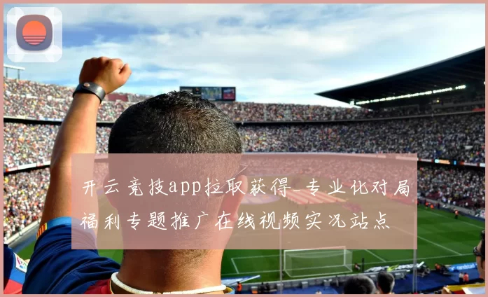 开云竞技app拉取获得_专业化对局福利专题推广在线视频实况站点