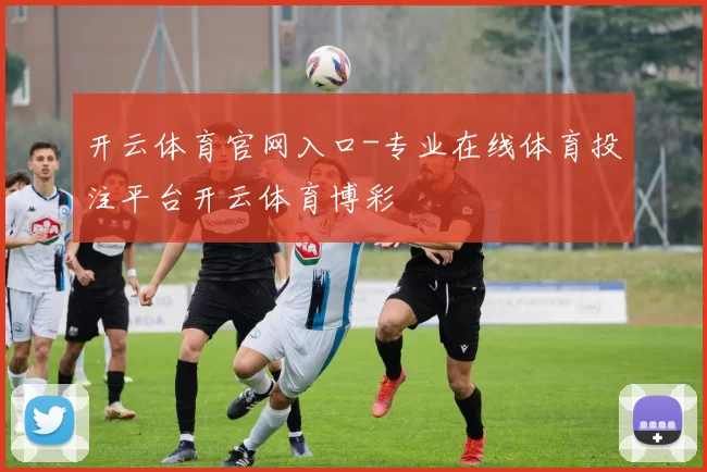 开云体育官网入口-专业在线体育投注平台开云体育博彩