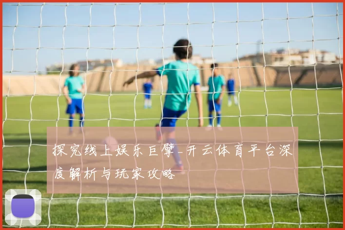探究线上娱乐巨擘_开云体育平台深度解析与玩家攻略