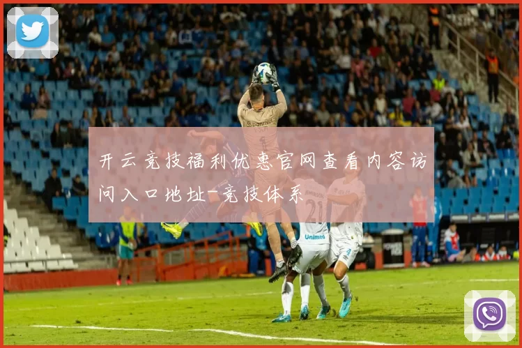 开云竞技福利优惠官网查看内容访问入口地址-竞技体系
