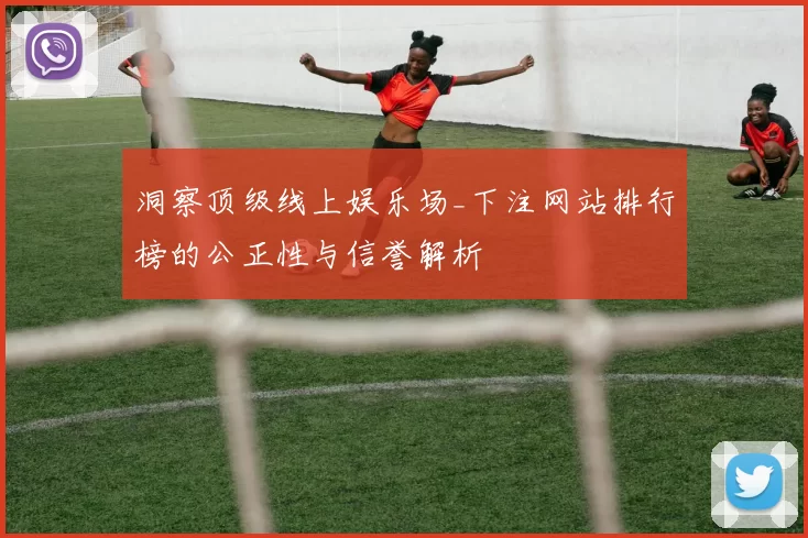 洞察顶级线上娱乐场_下注网站排行榜的公正性与信誉解析