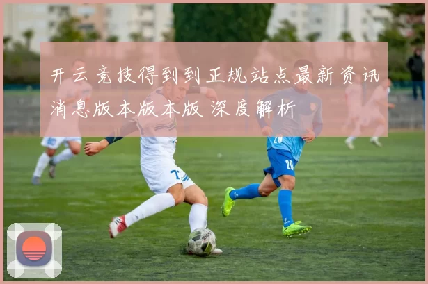 开云竞技得到到正规站点最新资讯消息版本版本版 深度解析